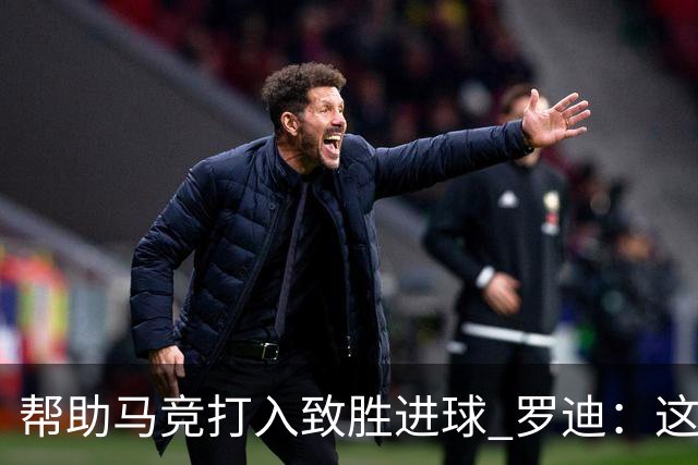帮助马竞打入致胜进球 罗迪：这是一个特别的夜晚
